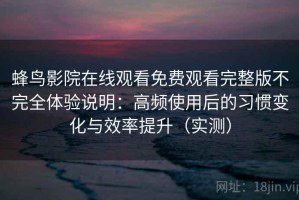 蜂鸟影院在线观看免费观看完整版不完全体验说明：高频使用后的习惯变化与效率提升（实测）