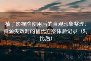 柚子影视院使用后的直观印象整理：资源失效时的替代方案体验记录（对比后）