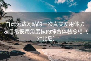 白虎免费网站的一次真实使用体验：从日常使用角度做的综合体验总结（对比后）
