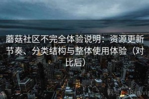 蘑菇社区不完全体验说明：资源更新节奏、分类结构与整体使用体验（对比后）