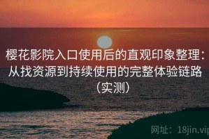 樱花影院入口使用后的直观印象整理：从找资源到持续使用的完整体验链路（实测）