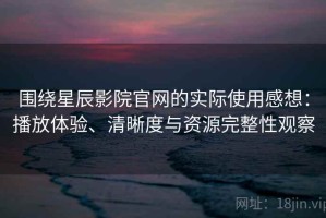 围绕星辰影院官网的实际使用感想：播放体验、清晰度与资源完整性观察