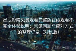 星辰影院免费观看完整版在线观看不完全体验说明：常见问题与应对方式的整理记录（对比后）