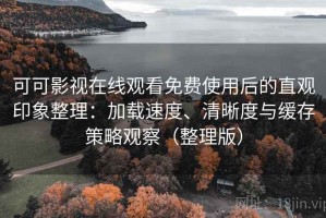 可可影视在线观看免费使用后的直观印象整理：加载速度、清晰度与缓存策略观察（整理版）