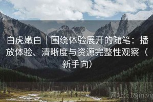 白虎嫩白｜围绕体验展开的随笔：播放体验、清晰度与资源完整性观察（新手向）