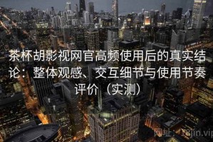 茶杯胡影视网官高频使用后的真实结论：整体观感、交互细节与使用节奏评价（实测）
