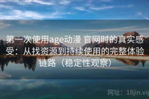 第一次使用age动漫 官网时的真实感受：从找资源到持续使用的完整体验链路（稳定性观察）