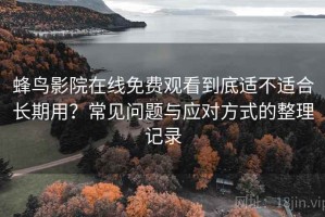 蜂鸟影院在线免费观看到底适不适合长期用？常见问题与应对方式的整理记录