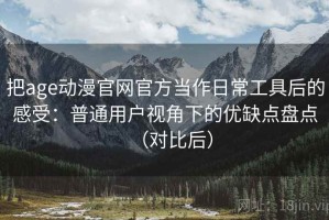 把age动漫官网官方当作日常工具后的感受：普通用户视角下的优缺点盘点（对比后）