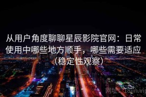 从用户角度聊聊星辰影院官网：日常使用中哪些地方顺手，哪些需要适应（稳定性观察）