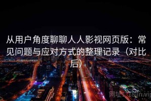 从用户角度聊聊人人影视网页版：常见问题与应对方式的整理记录（对比后）