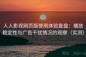 人人影视网页版使用体验复盘：播放稳定性与广告干扰情况的观察（实测）