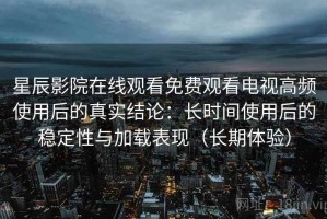星辰影院在线观看免费观看电视高频使用后的真实结论：长时间使用后的稳定性与加载表现（长期体验）