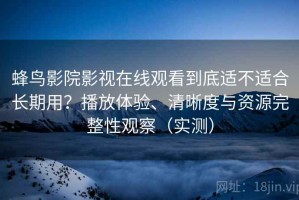 蜂鸟影院影视在线观看到底适不适合长期用？播放体验、清晰度与资源完整性观察（实测）