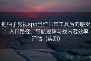 把柚子影视app当作日常工具后的感受：入口路径、导航逻辑与找内容效率评估（实测）