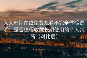 人人影视在线免费观看不完全体验说明：是否值得收藏长期使用的个人判断（对比后）