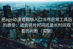 把age动漫官网版入口当作日常工具后的感受：适合碎片时间还是长时间观看的判断（实测）