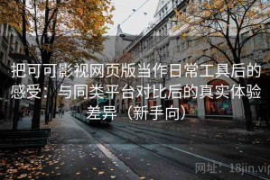 把可可影视网页版当作日常工具后的感受：与同类平台对比后的真实体验差异（新手向）