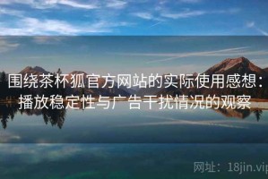 围绕茶杯狐官方网站的实际使用感想：播放稳定性与广告干扰情况的观察