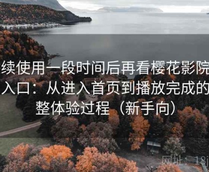 连续使用一段时间后再看樱花影院官网入口：从进入首页到播放完成的完整体验过程（新手向）