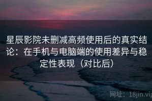 星辰影院未删减高频使用后的真实结论：在手机与电脑端的使用差异与稳定性表现（对比后）