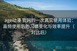 age动漫 官网的一次真实使用体验：高频使用后的习惯变化与效率提升（对比后）