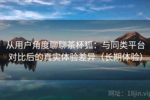 从用户角度聊聊茶杯狐：与同类平台对比后的真实体验差异（长期体验）