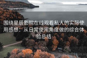 围绕星辰影院在线观看私人的实际使用感想：从日常使用角度做的综合体验总结