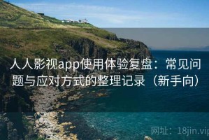 人人影视app使用体验复盘：常见问题与应对方式的整理记录（新手向）