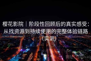 樱花影院｜阶段性回顾后的真实感受：从找资源到持续使用的完整体验链路（实测）