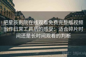 把星辰影院在线观看免费完整版视频当作日常工具后的感受：适合碎片时间还是长时间观看的判断