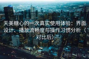 天美糖心的一次真实使用体验：界面设计、播放流畅度与操作习惯分析（对比后）