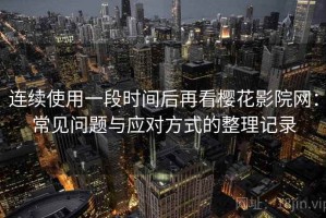 连续使用一段时间后再看樱花影院网：常见问题与应对方式的整理记录