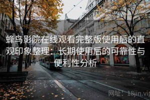 蜂鸟影院在线观看完整版使用后的直观印象整理：长期使用后的可靠性与便利性分析