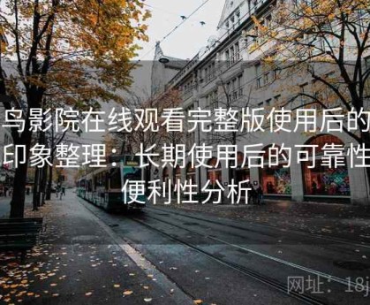 蜂鸟影院在线观看完整版使用后的直观印象整理：长期使用后的可靠性与便利性分析