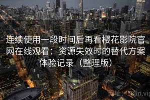 连续使用一段时间后再看樱花影院官网在线观看：资源失效时的替代方案体验记录（整理版）