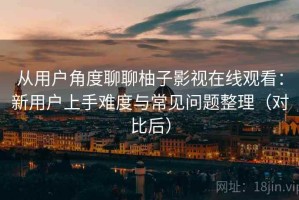 从用户角度聊聊柚子影视在线观看：新用户上手难度与常见问题整理（对比后）