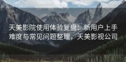 天美影院使用体验复盘：新用户上手难度与常见问题整理，天美影视公司