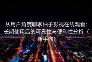 从用户角度聊聊柚子影视在线观看：长期使用后的可靠性与便利性分析（新手向）