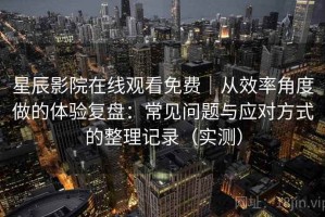 星辰影院在线观看免费｜从效率角度做的体验复盘：常见问题与应对方式的整理记录（实测）