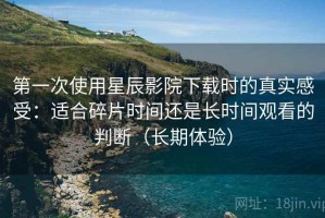 第一次使用星辰影院下载时的真实感受：适合碎片时间还是长时间观看的判断（长期体验）