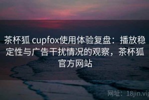 茶杯狐 cupfox使用体验复盘：播放稳定性与广告干扰情况的观察，茶杯狐官方网站