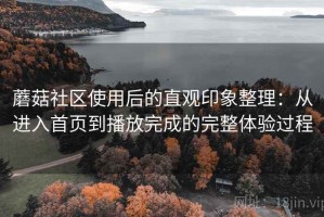 蘑菇社区使用后的直观印象整理：从进入首页到播放完成的完整体验过程