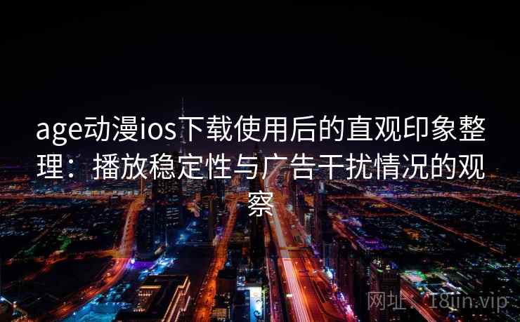 age动漫ios下载使用后的直观印象整理：播放稳定性与广告干扰情况的观察