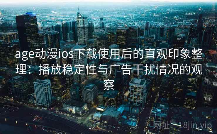 age动漫ios下载使用后的直观印象整理：播放稳定性与广告干扰情况的观察
