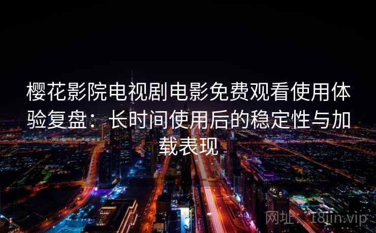 樱花影院电视剧电影免费观看使用体验复盘:长时间使用后的稳定性与加载表现 樱花影院电视剧电影免费观看使用体验复盘:长时间使用后的稳定性与加载表现