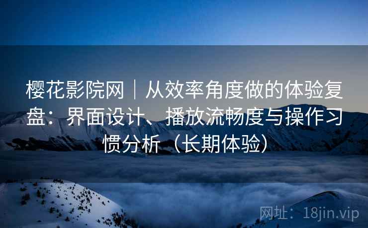 樱花影院网｜从效率角度做的体验复盘：界面设计、播放流畅度与操作习惯分析（长期体验）