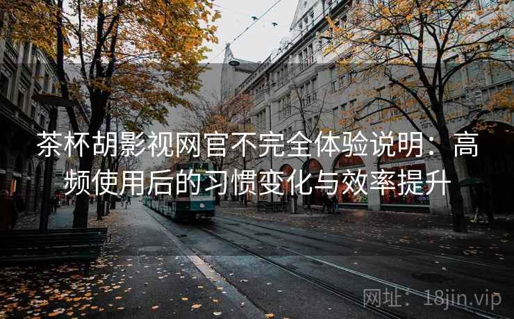 茶杯胡影视网官不完全体验说明：高频使用后的习惯变化与效率提升