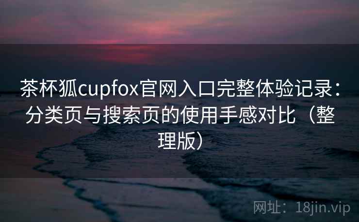 茶杯狐cupfox官网入口完整体验记录:分类页与搜索页的使用手感对比(整理版) 茶杯狐cupfox官网入口完整体验记录:分类页与搜索页的使用手感对比(整理版)