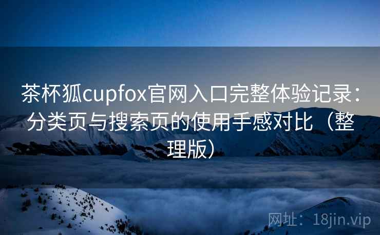 茶杯狐cupfox官网入口完整体验记录:分类页与搜索页的使用手感对比(整理版) 茶杯狐cupfox官网入口完整体验记录:分类页与搜索页的使用手感对比(整理版)